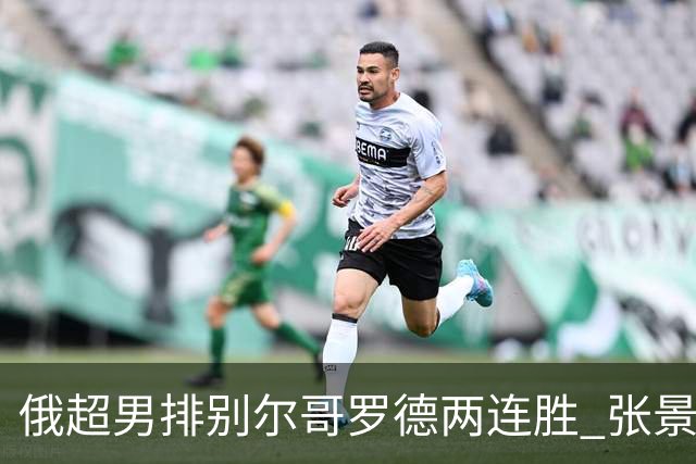 俄超男排别尔哥罗德两连胜 张景胤后两局先发7分